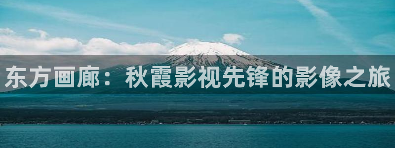 第七影院在线观看：东方画廊：秋霞影视先锋的影像之旅