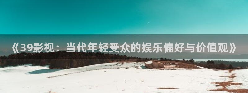 第七 影院：《39影视：当代年轻受众的娱乐偏好与价值观》