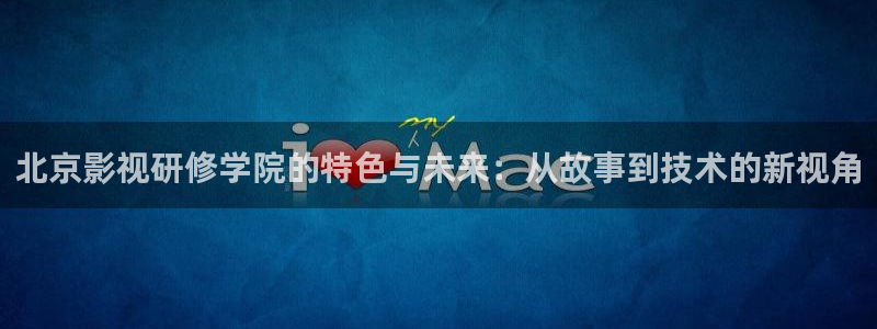 第七影院-免费观看电影电视剧：北京影视研修学院的特色与未来：从故事到技术的新视角