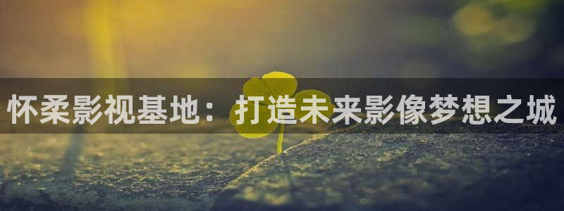 神马影院第七神院：怀柔影视基地：打造未来影像梦想之城