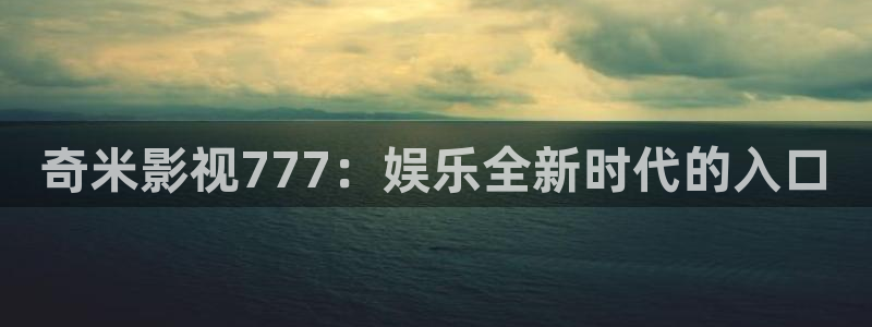 四虎影视第七色：奇米影视777：娱乐全新时代的入口