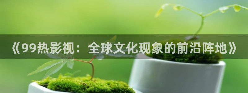 神马影院花花第七：《99热影视：全球文化现象的前沿阵地》