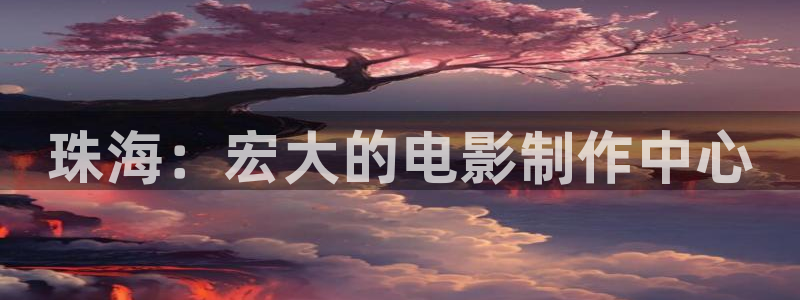 不良人第七季在线看樱花：珠海：宏大的电影制作中心