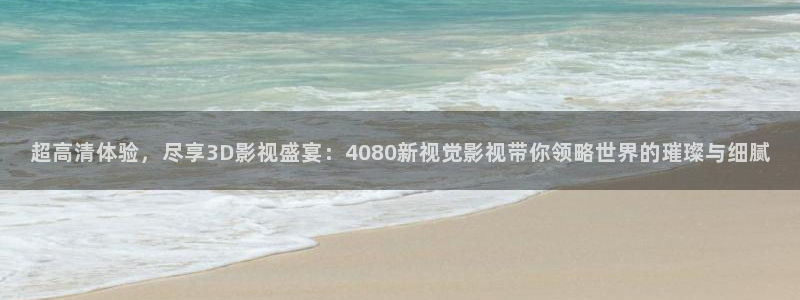 第七影院最新电视剧在线观看：超高清体验，尽享3D影视盛宴：4080新视觉影视带你领略世界的璀璨与细腻