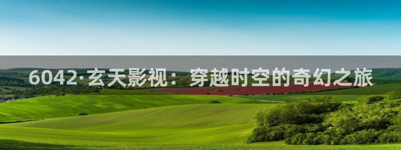 av第七影院：6042·玄天影视：穿越时空的奇幻之旅