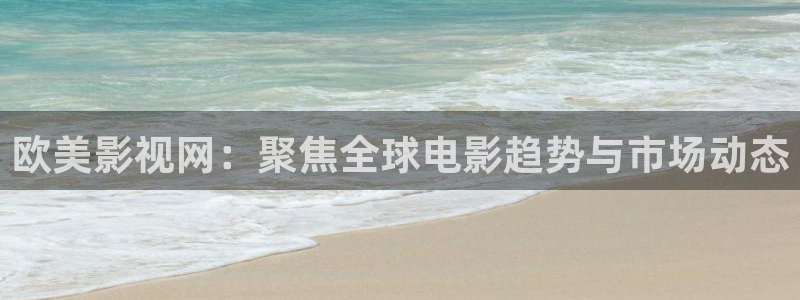 第七九影院：欧美影视网：聚焦全球电影趋势与市场动态