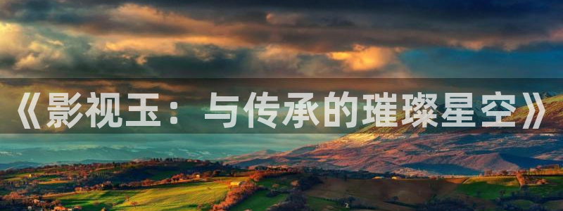 第七影院官网：《影视玉：与传承的璀璨星空》
